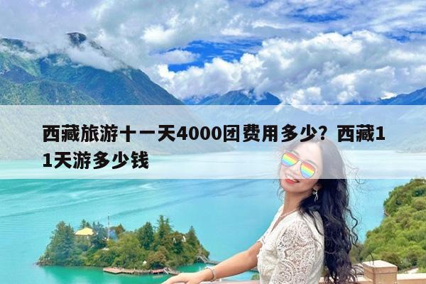 西藏旅游十一天4000团费用多少?西藏11天游多少钱