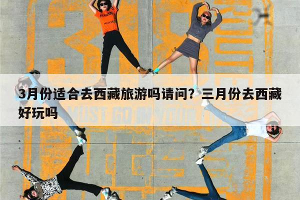 3月份适合去西藏旅游吗请问?三月份去西藏好玩吗