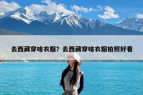 去西藏穿啥衣服?去西藏穿啥衣服拍照好看