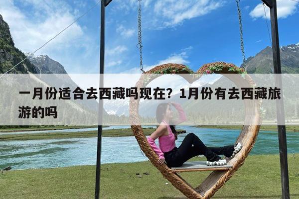 一月份适合去西藏吗现在?1月份有去西藏旅游的吗