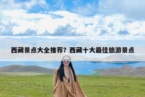 西藏景点大全推荐?西藏十大最佳旅游景点