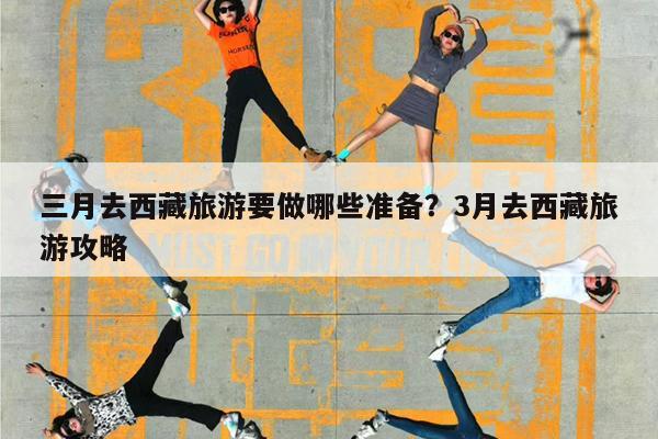 三月去西藏旅游要做哪些准备?3月去西藏旅游攻略