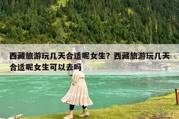西藏旅游玩几天合适呢女生?西藏旅游玩几天合适呢女生可以去吗