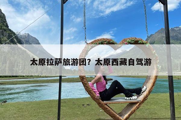 太原拉萨旅游团?太原西藏自驾游