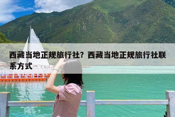 西藏当地正规旅行社?西藏当地正规旅行社联系方式