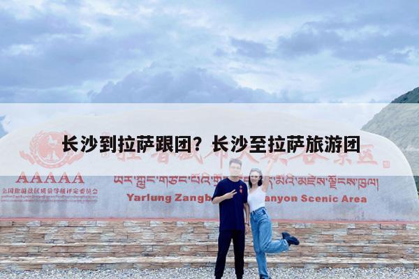 长沙到拉萨跟团?长沙至拉萨旅游团