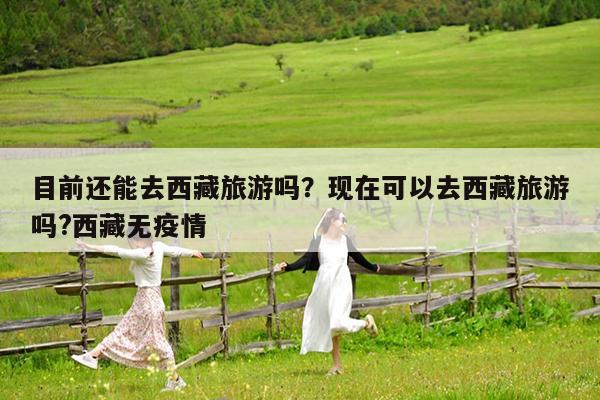 目前还能去西藏旅游吗?现在可以去西藏旅游吗?西藏无疫情