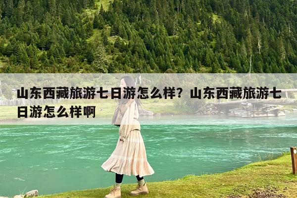 山东西藏旅游七日游怎么样?山东西藏旅游七日游怎么样啊