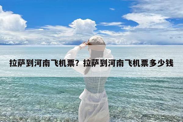 拉萨到河南飞机票?拉萨到河南飞机票多少钱