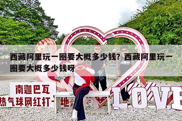 西藏阿里玩一圈要大概多少钱?西藏阿里玩一圈要大概多少钱呀
