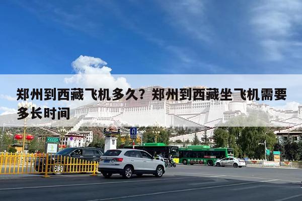 郑州到西藏飞机多久?郑州到西藏坐飞机需要多长时间