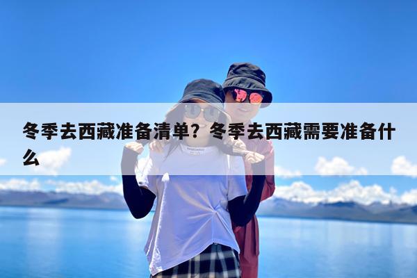 冬季去西藏准备清单?冬季去西藏需要准备什么