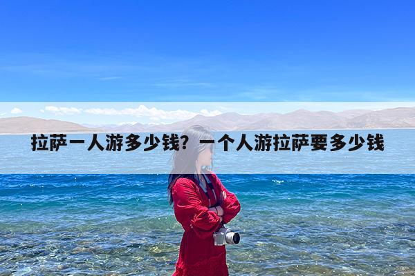 拉萨一人游多少钱?一个人游拉萨要多少钱