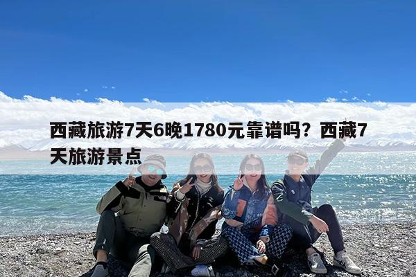 西藏旅游7天6晚1780元靠谱吗?西藏7天旅游景点