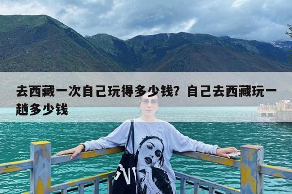 去西藏一次自己玩得多少钱?自己去西藏玩一趟多少钱
