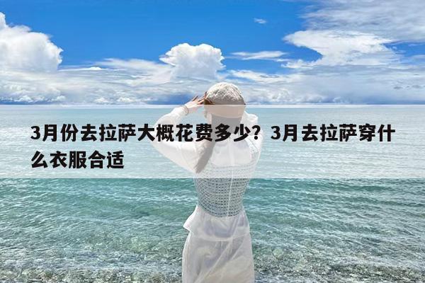 3月份去拉萨大概花费多少?3月去拉萨穿什么衣服合适