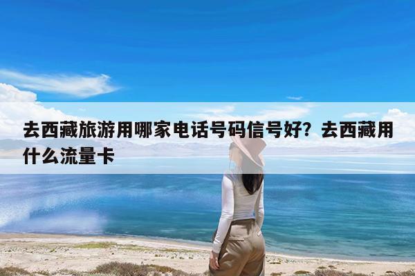 去西藏旅游用哪家电话号码信号好?去西藏用什么流量卡