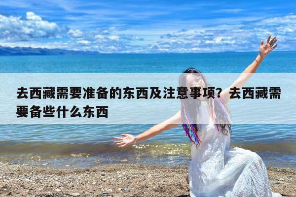 去西藏需要准备的东西及注意事项?去西藏需要备些什么东西