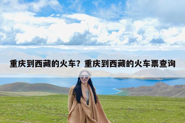 重庆到西藏的火车?重庆到西藏的火车票查询