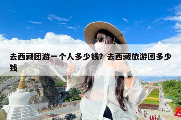 去西藏团游一个人多少钱?去西藏旅游团多少钱