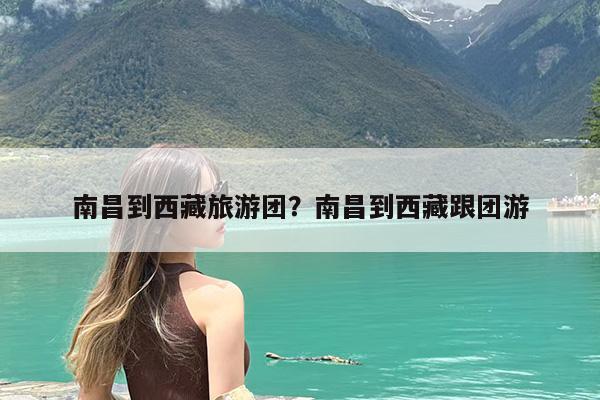 南昌到西藏旅游团?南昌到西藏跟团游