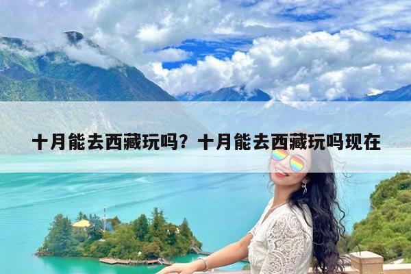 十月能去西藏玩吗?十月能去西藏玩吗现在