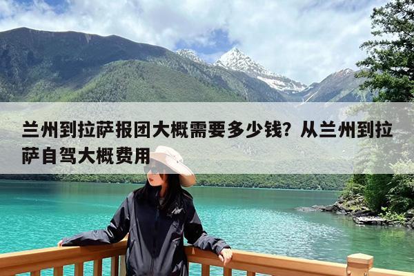 兰州到拉萨报团大概需要多少钱?从兰州到拉萨自驾大概费用