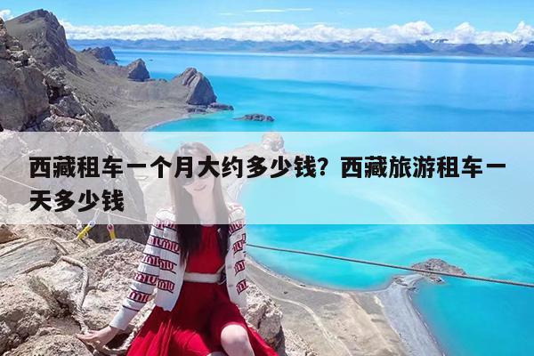 西藏租车一个月大约多少钱?西藏旅游租车一天多少钱