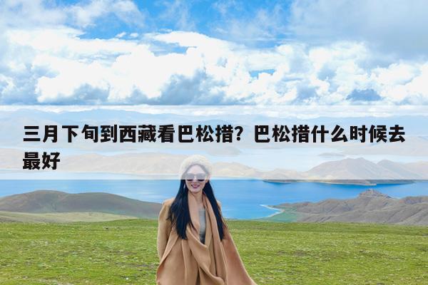 三月下旬到西藏看巴松措?巴松措什么时候去最好