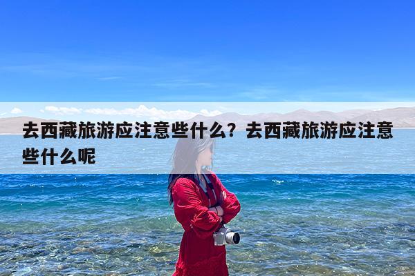 去西藏旅游应注意些什么?去西藏旅游应注意些什么呢