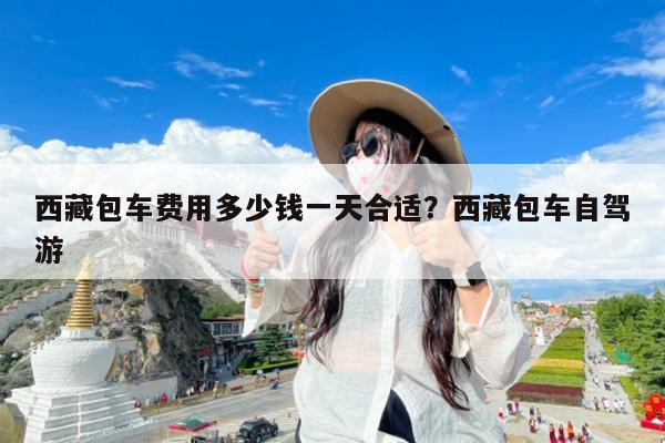 西藏包车费用多少钱一天合适?西藏包车自驾游