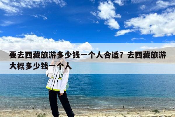 要去西藏旅游多少钱一个人合适?去西藏旅游大概多少钱一个人