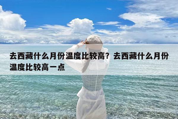 去西藏什么月份温度比较高?去西藏什么月份温度比较高一点