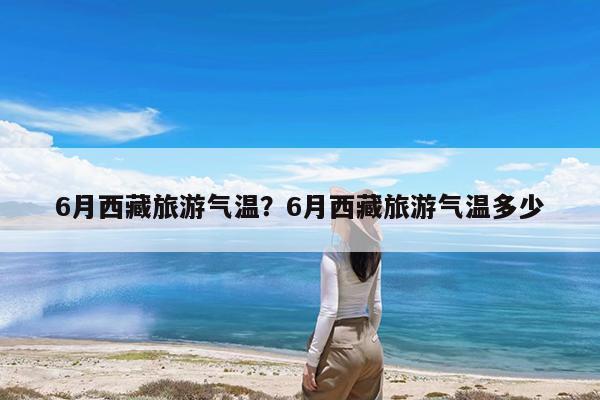 6月西藏旅游气温?6月西藏旅游气温多少