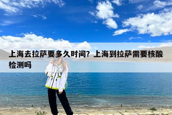 上海去拉萨要多久时间?上海到拉萨需要核酸检测吗
