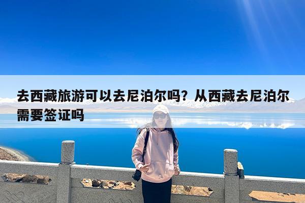 去西藏旅游可以去尼泊尔吗?从西藏去尼泊尔需要签证吗