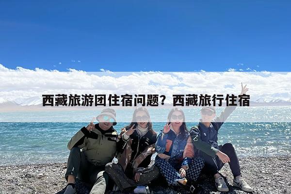 西藏旅游团住宿问题?西藏旅行住宿