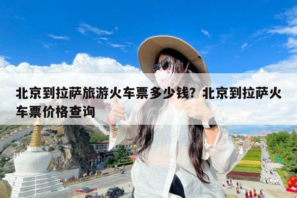 北京到拉萨旅游火车票多少钱?北京到拉萨火车票价格查询