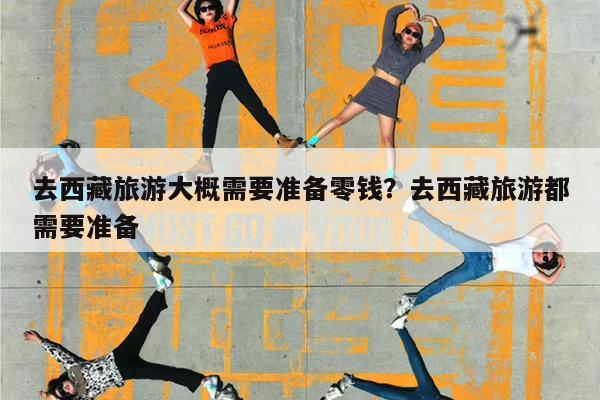 去西藏旅游大概需要准备零钱?去西藏旅游都需要准备