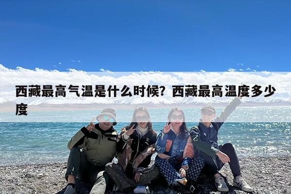 西藏最高气温是什么时候?西藏最高温度多少度