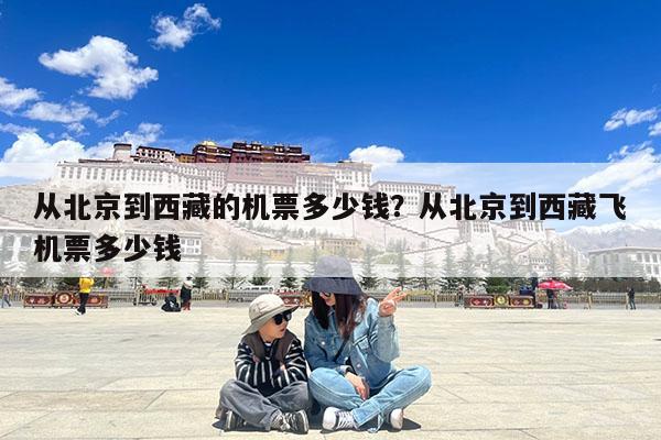 从北京到西藏的机票多少钱?从北京到西藏飞机票多少钱