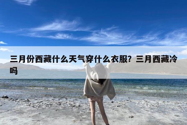 三月份西藏什么天气穿什么衣服?三月西藏冷吗