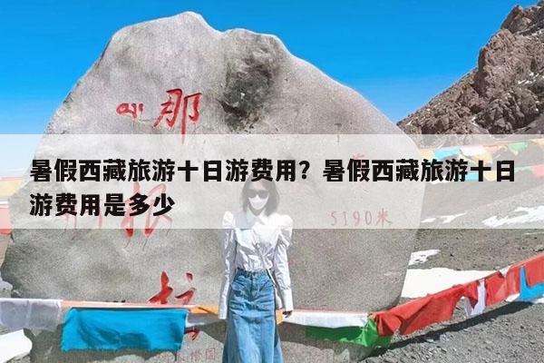 暑假西藏旅游十日游费用?暑假西藏旅游十日游费用是多少