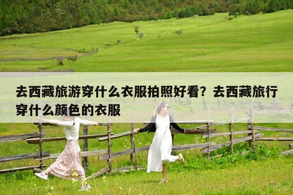 去西藏旅游穿什么衣服拍照好看?去西藏旅行穿什么颜色的衣服