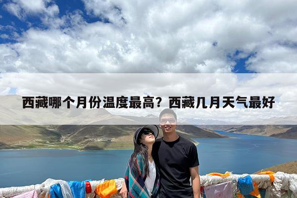 西藏哪个月份温度最高?西藏几月天气最好