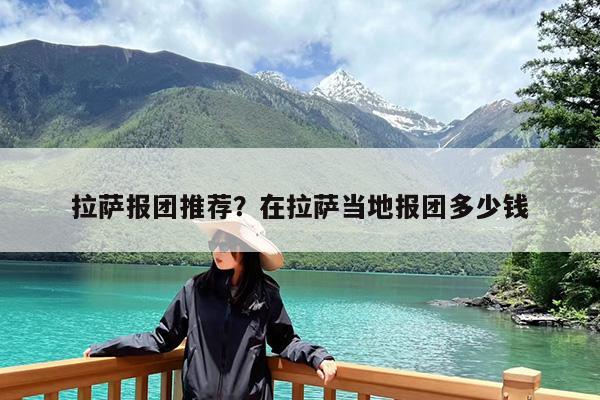 拉萨报团推荐?在拉萨当地报团多少钱