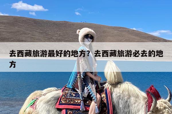 去西藏旅游最好的地方?去西藏旅游必去的地方