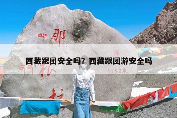 西藏跟团安全吗?西藏跟团游安全吗