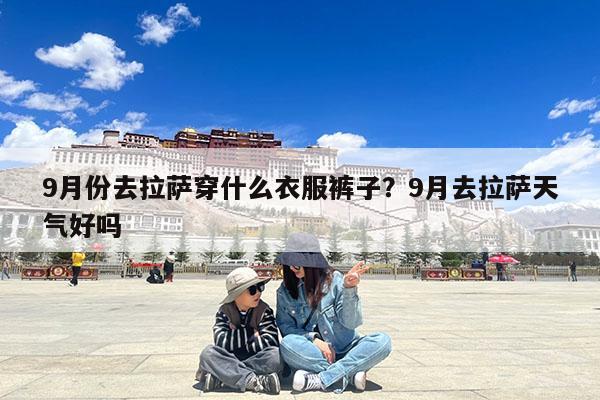 9月份去拉萨穿什么衣服裤子?9月去拉萨天气好吗