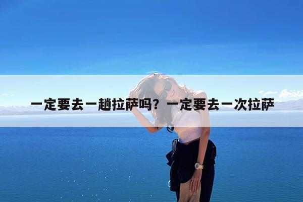 一定要去一趟拉萨吗?一定要去一次拉萨